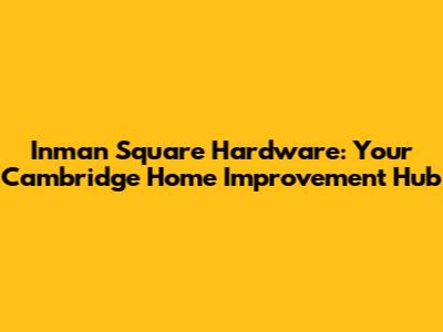 Inman Square Hardware: Your Cambridge Home Improvement Hub