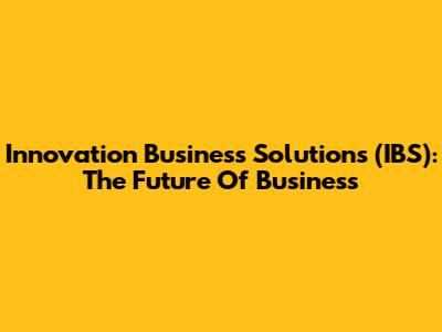 Innovation Business Solutions (IBS): The Future Of Business