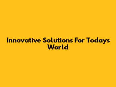 Innovative Solutions For Today's World