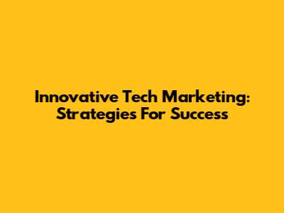 Innovative Tech Marketing: Strategies For Success