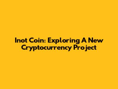 Inot Coin: Exploring A New Cryptocurrency Project