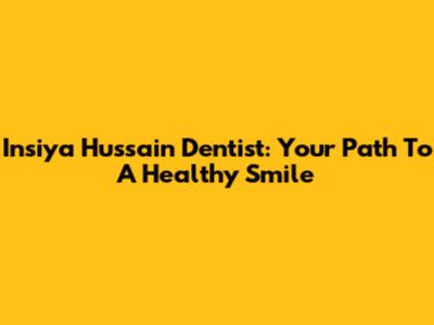 Insiya Hussain Dentist: Your Path To A Healthy Smile