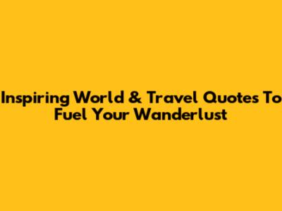 Inspiring World & Travel Quotes To Fuel Your Wanderlust