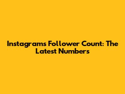 Instagram's Follower Count: The Latest Numbers