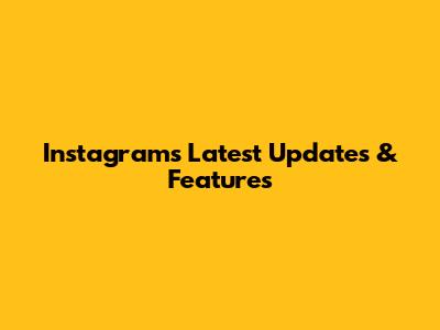 Instagram's Latest Updates & Features