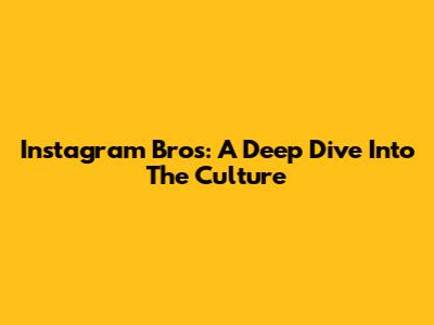 Instagram Bros: A Deep Dive Into The Culture