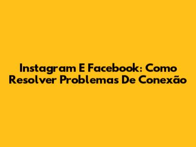 Instagram E Facebook: Como Resolver Problemas De Conexão