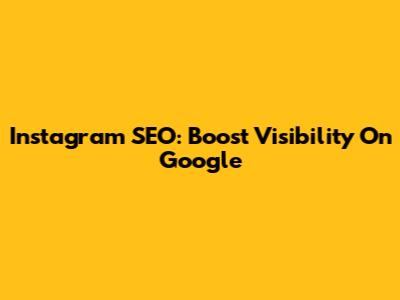 Instagram SEO: Boost Visibility On Google