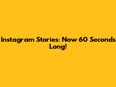 Instagram Stories: Now 60 Seconds Long!