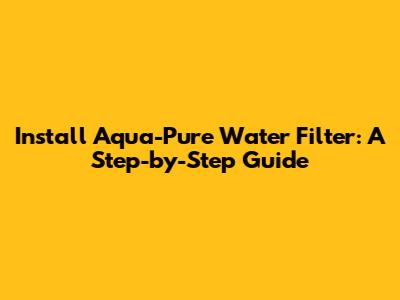 Install Aqua-Pure Water Filter: A Step-by-Step Guide