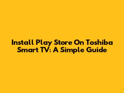 Install Play Store On Toshiba Smart TV: A Simple Guide