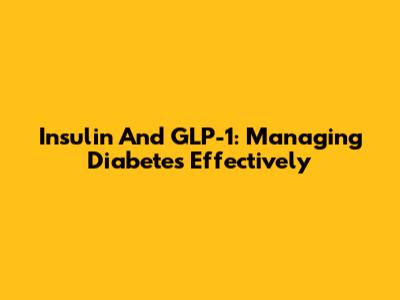 Insulin And GLP-1: Managing Diabetes Effectively