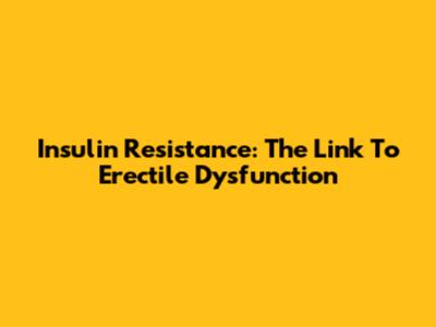 Insulin Resistance: The Link To Erectile Dysfunction