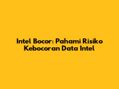 Intel Bocor: Pahami Risiko Kebocoran Data Intel