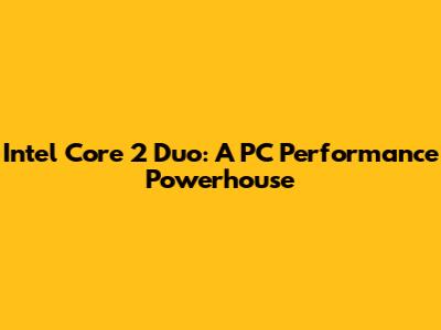 Intel Core 2 Duo: A PC Performance Powerhouse