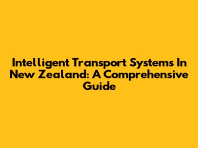 Intelligent Transport Systems In New Zealand: A Comprehensive Guide