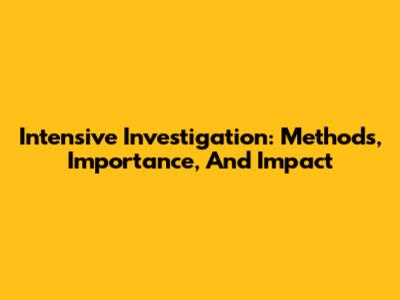 Intensive Investigation: Methods, Importance, And Impact