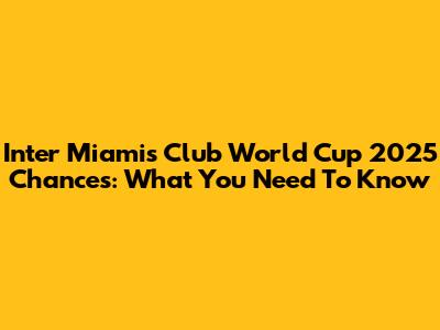 Inter Miami's Club World Cup 2025 Chances: What You Need To Know