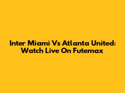 Inter Miami Vs Atlanta United: Watch Live On Futemax