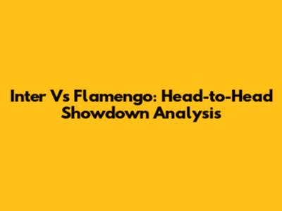 Inter Vs Flamengo: Head-to-Head Showdown Analysis