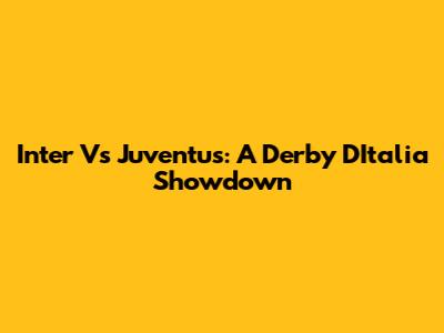 Inter Vs Juventus: A Derby D'Italia Showdown