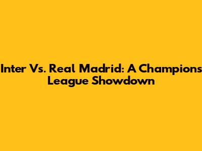 Inter Vs. Real Madrid: A Champions League Showdown