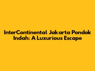 InterContinental Jakarta Pondok Indah: A Luxurious Escape