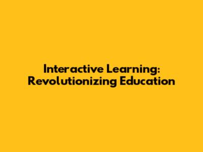 Interactive Learning: Revolutionizing Education
