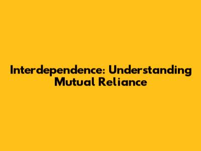 Interdependence: Understanding Mutual Reliance