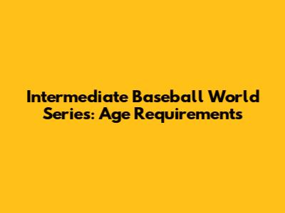 Intermediate Baseball World Series: Age Requirements