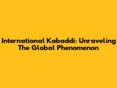 International Kabaddi: Unraveling The Global Phenomenon