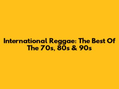 International Reggae: The Best Of The 70s, 80s & 90s