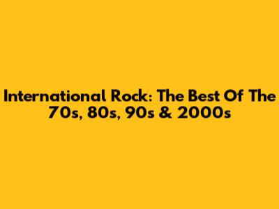 International Rock: The Best Of The 70s, 80s, 90s & 2000s