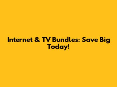 Internet & TV Bundles: Save Big Today!