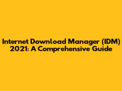 Internet Download Manager (IDM) 2021: A Comprehensive Guide