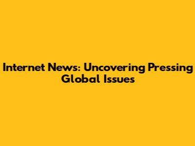 Internet News: Uncovering Pressing Global Issues