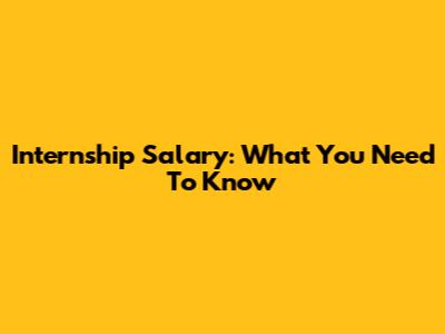 Internship Salary: What You Need To Know