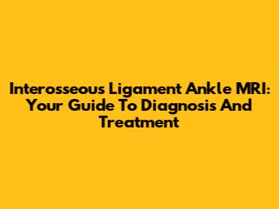 Interosseous Ligament Ankle MRI: Your Guide To Diagnosis And Treatment