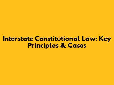 Interstate Constitutional Law: Key Principles & Cases