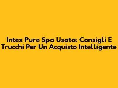 Intex Pure Spa Usata: Consigli E Trucchi Per Un Acquisto Intelligente