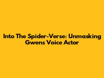 Into The Spider-Verse: Unmasking Gwen's Voice Actor