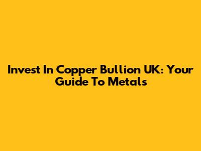 Invest In Copper Bullion UK: Your Guide To Metals