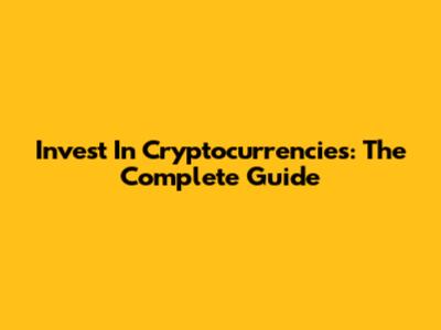 Invest In Cryptocurrencies: The Complete Guide