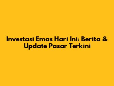 Investasi Emas Hari Ini: Berita & Update Pasar Terkini