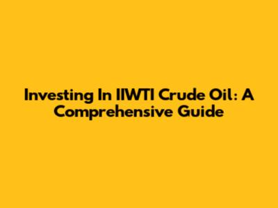 Investing In IIWTI Crude Oil: A Comprehensive Guide