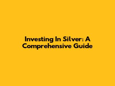 Investing In Silver: A Comprehensive Guide