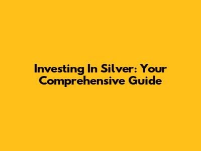 Investing In Silver: Your Comprehensive Guide
