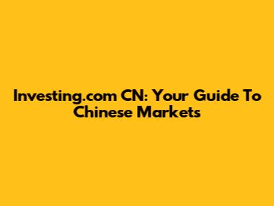 Investing.com CN: Your Guide To Chinese Markets
