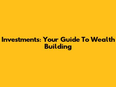 Investments: Your Guide To Wealth Building