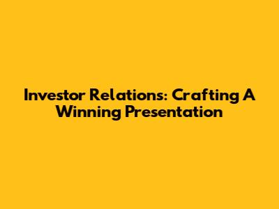 Investor Relations: Crafting A Winning Presentation